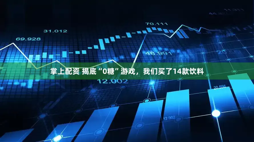 掌上配资 揭底“0糖”游戏，我们买了14款饮料