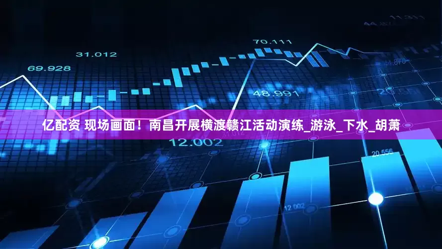 亿配资 现场画面！南昌开展横渡赣江活动演练_游泳_下水_胡萧
