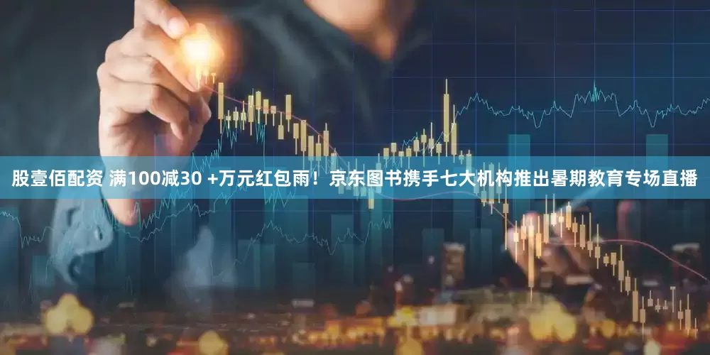 股壹佰配资 满100减30 +万元红包雨！京东图书携手七大机构推出暑期教育专场直播