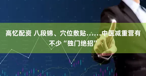 高忆配资 八段锦、穴位敷贴……中医减重营有不少“独门绝招”