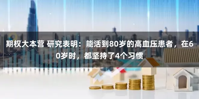期权大本营 研究表明：能活到80岁的高血压患者，在60岁时，都坚持了4个习惯