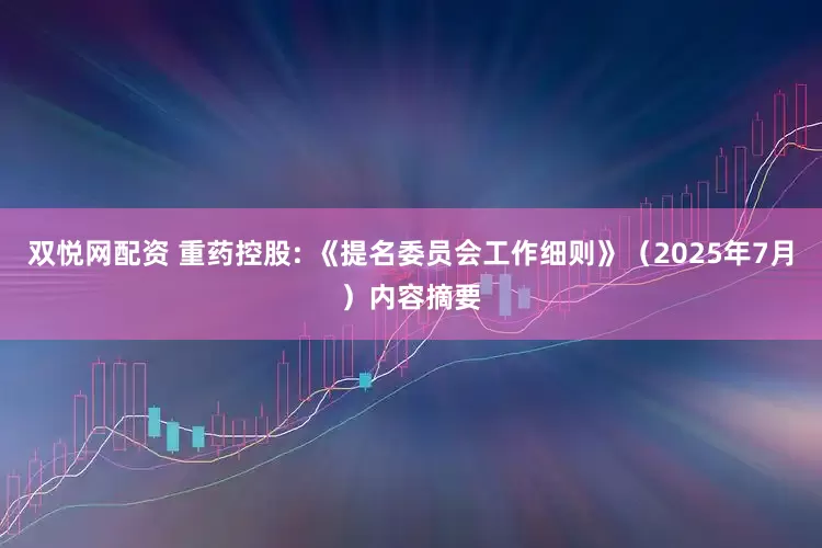 双悦网配资 重药控股: 《提名委员会工作细则》（2025年7月）内容摘要