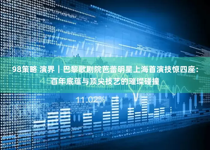 98策略 演界｜巴黎歌剧院芭蕾明星上海首演技惊四座：百年底蕴与顶尖技艺的璀璨碰撞
