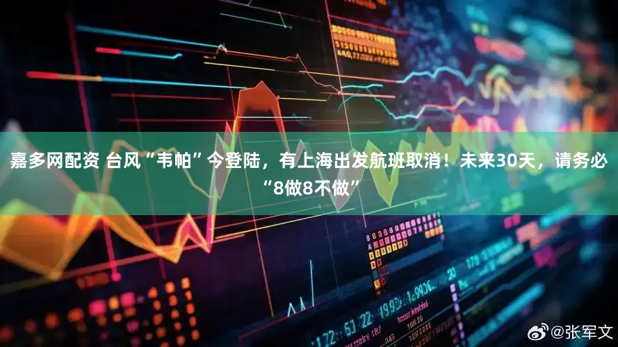 嘉多网配资 台风“韦帕”今登陆，有上海出发航班取消！未来30天，请务必“8做8不做”