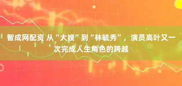 智成网配资 从“大嫂”到“林毓秀”，演员高叶又一次完成人生角色的跨越