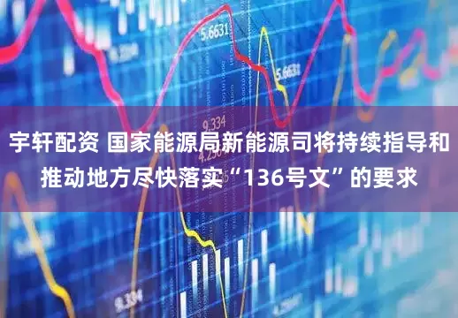 宇轩配资 国家能源局新能源司将持续指导和推动地方尽快落实“136号文”的要求