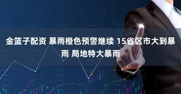 金篮子配资 暴雨橙色预警继续 15省区市大到暴雨 局地特大暴雨
