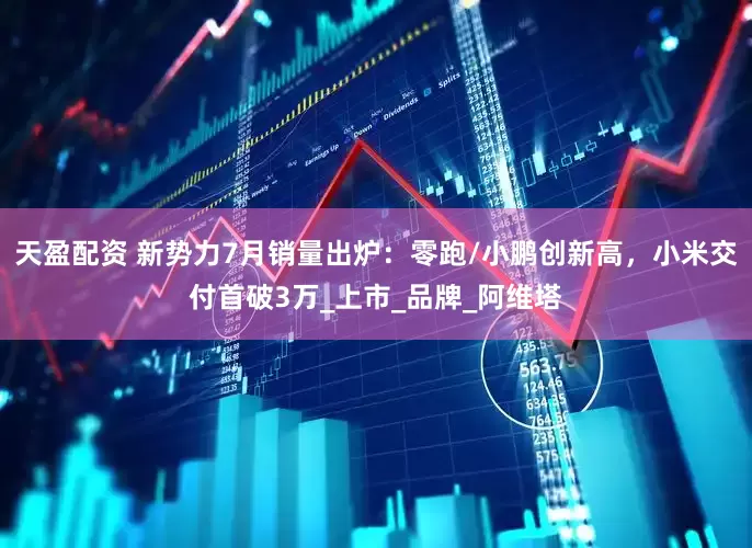 天盈配资 新势力7月销量出炉：零跑/小鹏创新高，小米交付首破3万_上市_品牌_阿维塔