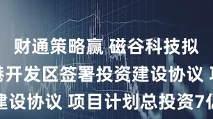 财通策略赢 磁谷科技拟与南京空港开发区签署投资建设协议 项目计划总投资7亿元