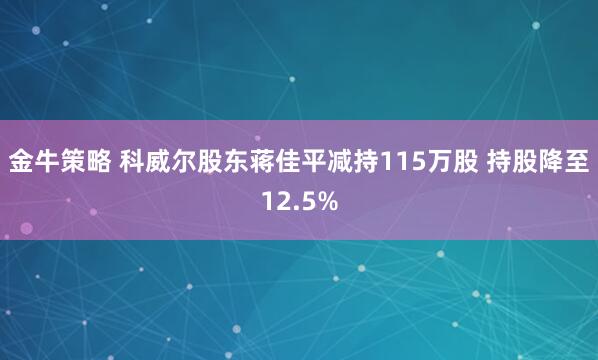 金牛策略 科威尔股东蒋佳平减持115万股 持股降至12.5%