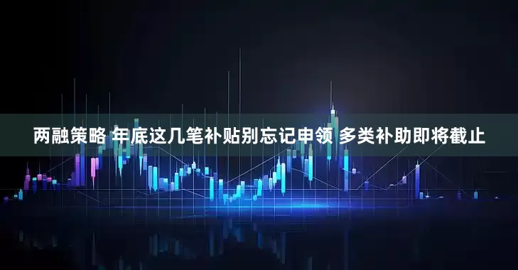 两融策略 年底这几笔补贴别忘记申领 多类补助即将截止