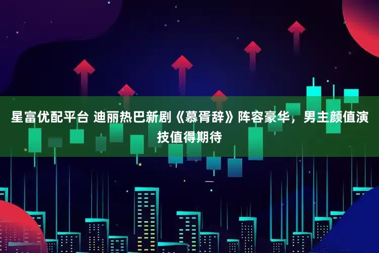 星富优配平台 迪丽热巴新剧《慕胥辞》阵容豪华，男主颜值演技值得期待