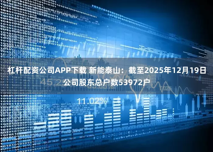 杠杆配资公司APP下载 新能泰山：截至2025年12月19日公司股东总户数53972户