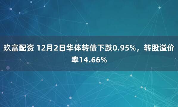 玖富配资 12月2日华体转债下跌0.95%，转股溢价率14.66%