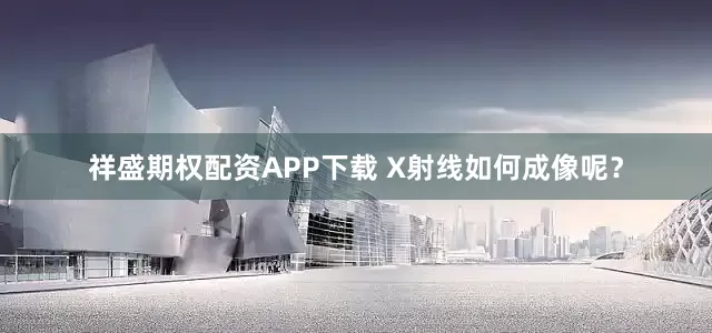 祥盛期权配资APP下载 X射线如何成像呢？