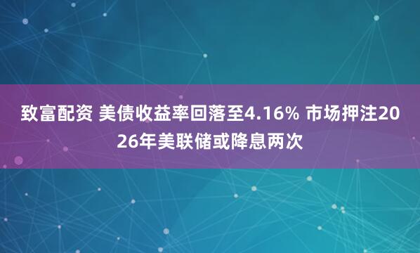致富配资 美债收益率回落至4.16% 市场押注2026年美联储或降息两次