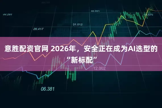 意胜配资官网 2026年，安全正在成为AI选型的“新标配”