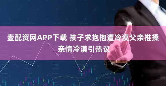 壹配资网APP下载 孩子求抱抱遭冷漠父亲推搡 亲情冷漠引热议