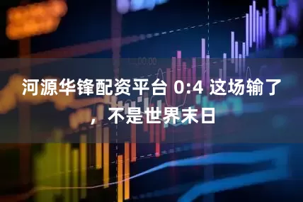 河源华锋配资平台 0:4 这场输了，不是世界末日