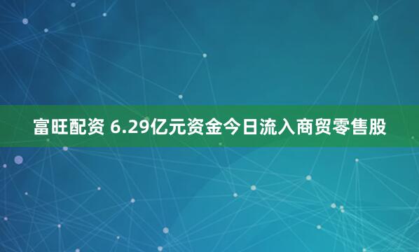 富旺配资 6.29亿元资金今日流入商贸零售股